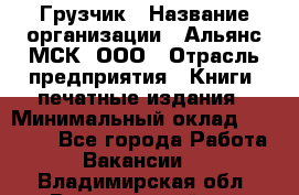 Грузчик › Название организации ­ Альянс-МСК, ООО › Отрасль предприятия ­ Книги, печатные издания › Минимальный оклад ­ 27 000 - Все города Работа » Вакансии   . Владимирская обл.,Вязниковский р-н